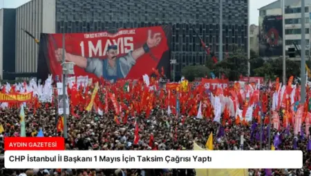 CHP İstanbul İl Başkanı 1 Mayıs İçin Taksim Çağrısı Yaptı