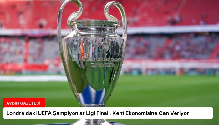 Londra’daki UEFA Şampiyonlar Ligi Finali, Kent Ekonomisine Can Veriyor