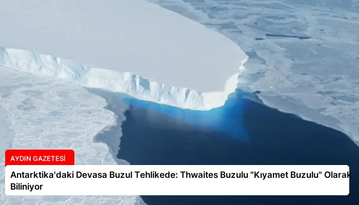 Antarktika’daki Devasa Buzul Tehlikede: Thwaites Buzulu “Kıyamet Buzulu” Olarak Biliniyor