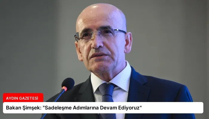 Bakan Şimşek: “Sadeleşme Adımlarına Devam Ediyoruz”