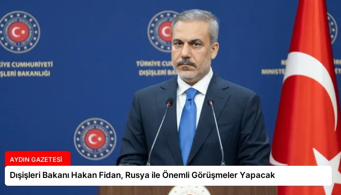 Dışişleri Bakanı Hakan Fidan, Rusya ile Önemli Görüşmeler Yapacak
