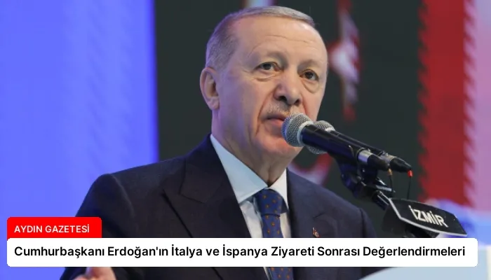 Cumhurbaşkanı Erdoğan’ın İtalya ve İspanya Ziyareti Sonrası Değerlendirmeleri