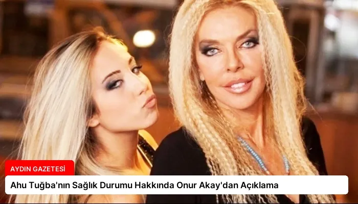 Ahu Tuğba’nın Sağlık Durumu Hakkında Onur Akay’dan Açıklama