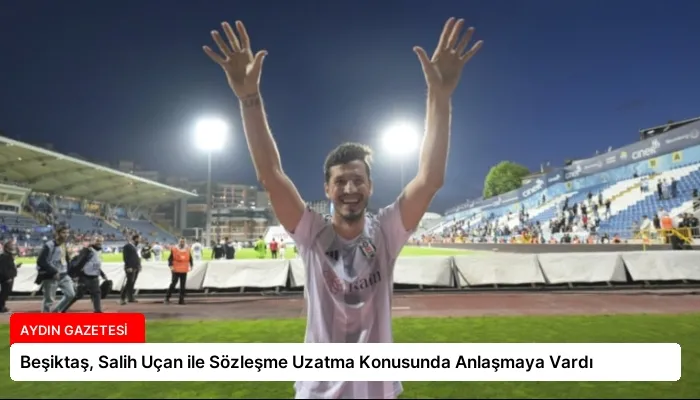 Beşiktaş, Salih Uçan ile Sözleşme Uzatma Konusunda Anlaşmaya Vardı