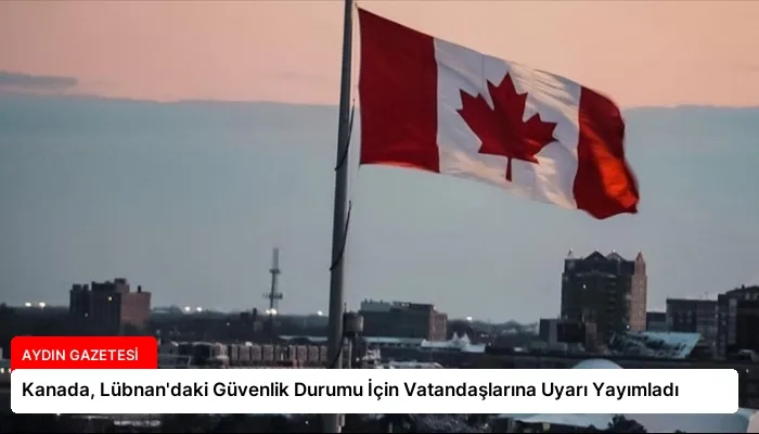 Kanada, Lübnan’daki Güvenlik Durumu İçin Vatandaşlarına Uyarı Yayımladı