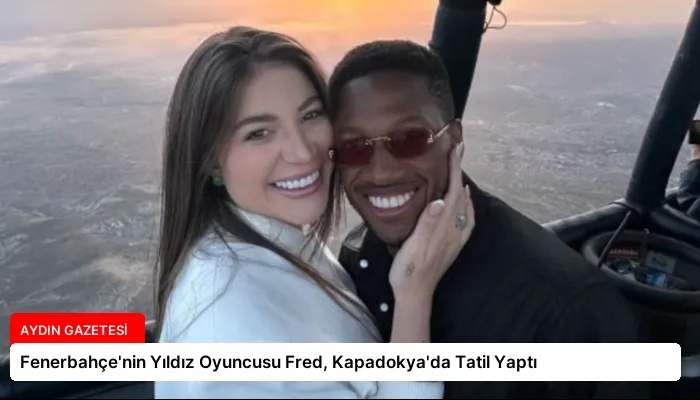 Fenerbahçe’nin Yıldız Oyuncusu Fred, Kapadokya’da Tatil Yaptı