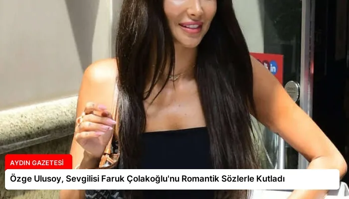 Özge Ulusoy, Sevgilisi Faruk Çolakoğlu’nu Romantik Sözlerle Kutladı