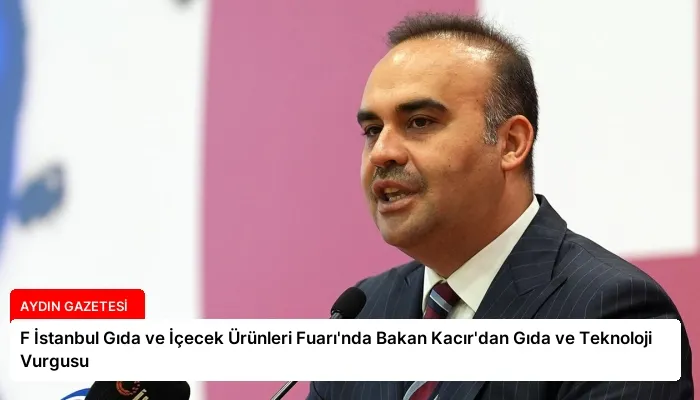 F İstanbul Gıda ve İçecek Ürünleri Fuarı’nda Bakan Kacır’dan Gıda ve Teknoloji Vurgusu