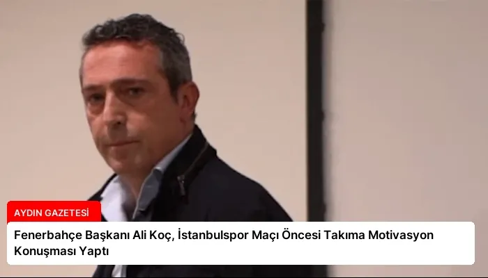 Fenerbahçe Başkanı Ali Koç, İstanbulspor Maçı Öncesi Takıma Motivasyon Konuşması Yaptı