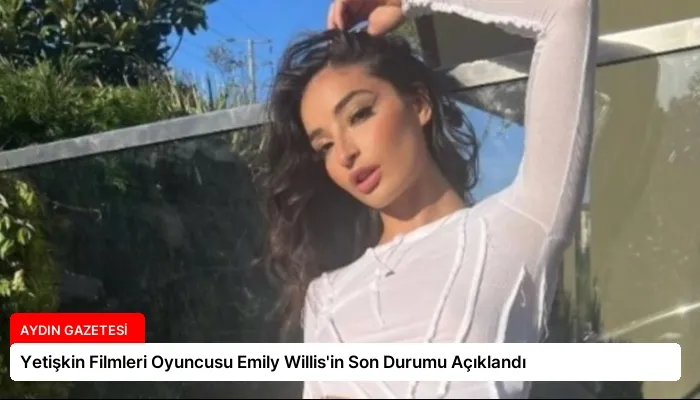 Yetişkin Filmleri Oyuncusu Emily Willis’in Son Durumu Açıklandı
