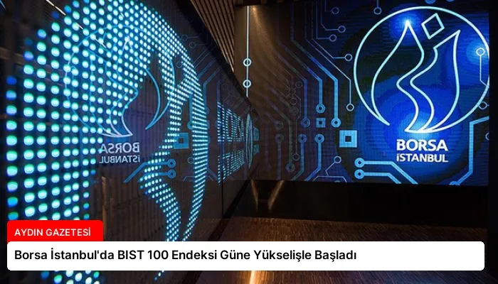 Borsa İstanbul’da BIST 100 Endeksi Güne Yükselişle Başladı