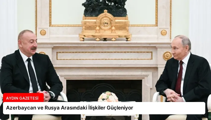 Azerbaycan ve Rusya Arasındaki İlişkiler Güçleniyor