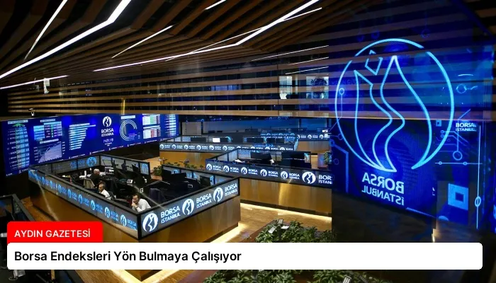 Borsa Endeksleri Yön Bulmaya Çalışıyor