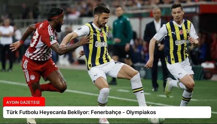 Türk Futbolu Heyecanla Bekliyor: Fenerbahçe – Olympiakos