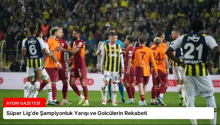 Süper Lig’de Şampiyonluk Yarışı ve Golcülerin Rekabeti