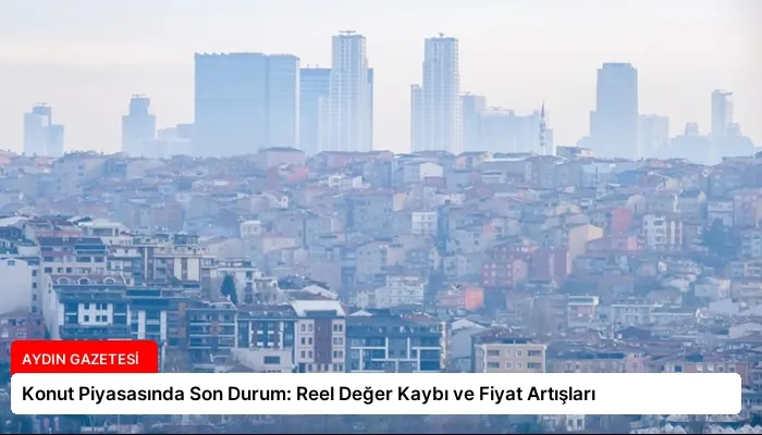 Konut Piyasasında Son Durum: Reel Değer Kaybı ve Fiyat Artışları