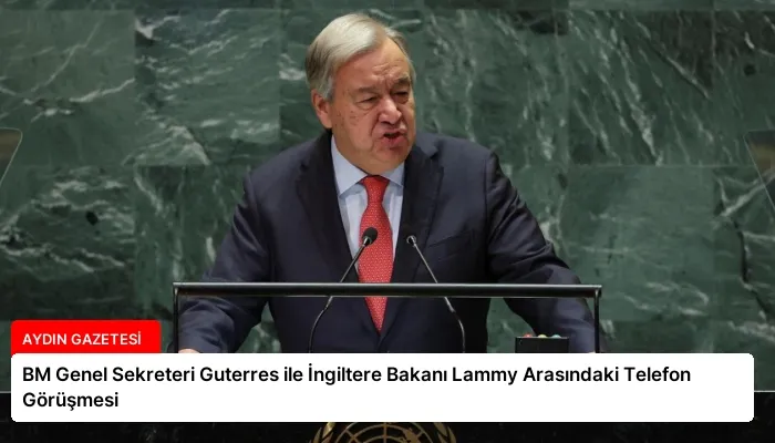 BM Genel Sekreteri Guterres ile İngiltere Bakanı Lammy Arasındaki Telefon Görüşmesi