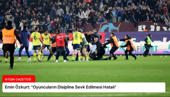 Emin Özkurt: “Oyuncuların Disipline Sevk Edilmesi Hatalı”