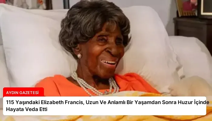 115 Yaşındaki Elizabeth Francis, Uzun Ve Anlamlı Bir Yaşamdan Sonra Huzur İçinde Hayata Veda Etti