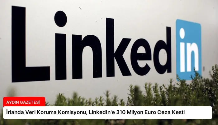 İrlanda Veri Koruma Komisyonu, LinkedIn’e 310 Milyon Euro Ceza Kesti