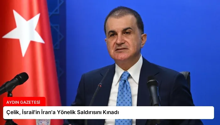 Çelik, İsrail’in İran’a Yönelik Saldırısını Kınadı