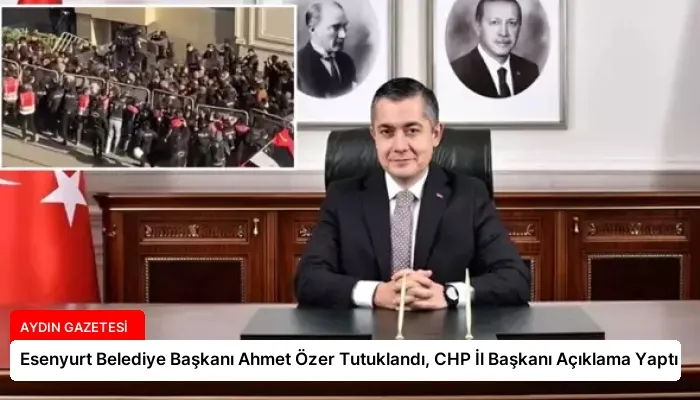 Esenyurt Belediye Başkanı Ahmet Özer Tutuklandı, CHP İl Başkanı Açıklama Yaptı