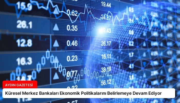 Küresel Merkez Bankaları Ekonomik Politikalarını Belirlemeye Devam Ediyor