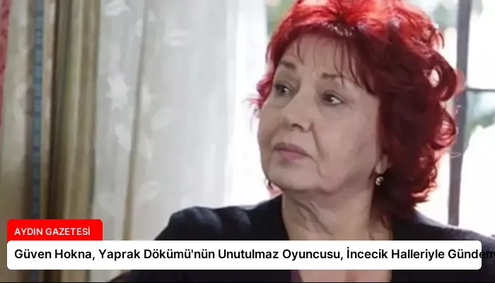 Güven Hokna, Yaprak Dökümü’nün Unutulmaz Oyuncusu, İncecik Halleriyle Gündemde