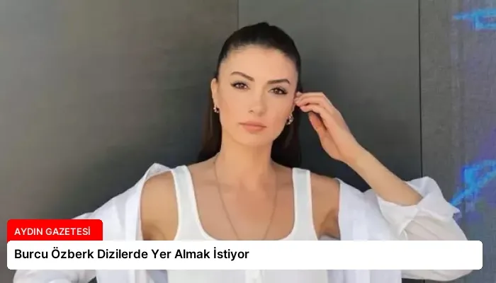 Burcu Özberk Dizilerde Yer Almak İstiyor