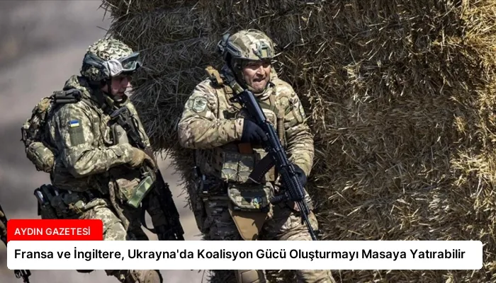 Fransa ve İngiltere, Ukrayna’da Koalisyon Gücü Oluşturmayı Masaya Yatırabilir