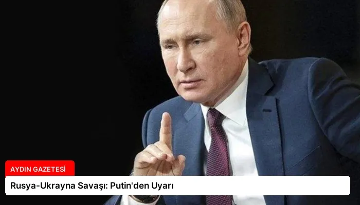 Rusya-Ukrayna Savaşı: Putin’den Uyarı