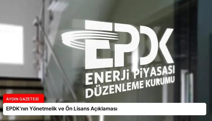 EPDK’nın Yönetmelik ve Ön Lisans Açıklaması