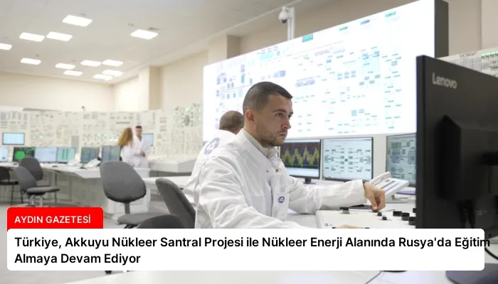 Türkiye, Akkuyu Nükleer Santral Projesi ile Nükleer Enerji Alanında Rusya’da Eğitim Almaya Devam Ediyor