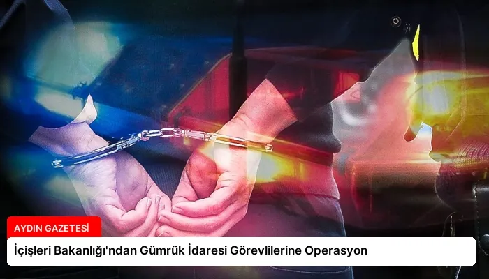 İçişleri Bakanlığı’ndan Gümrük İdaresi Görevlilerine Operasyon
