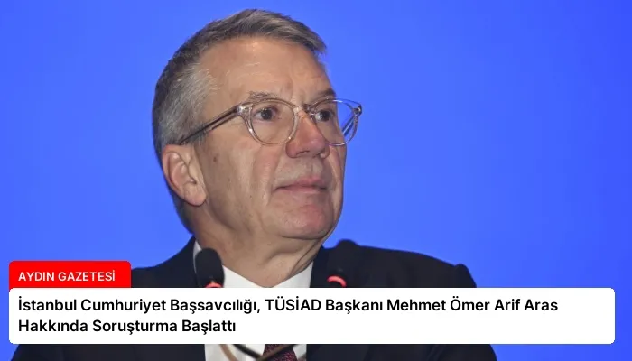 İstanbul Cumhuriyet Başsavcılığı, TÜSİAD Başkanı Mehmet Ömer Arif Aras Hakkında Soruşturma Başlattı