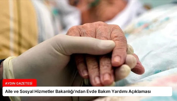 Aile ve Sosyal Hizmetler Bakanlığı’ndan Evde Bakım Yardımı Açıklaması