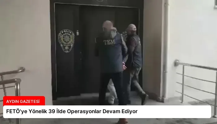 FETÖ’ye Yönelik 39 İlde Operasyonlar Devam Ediyor