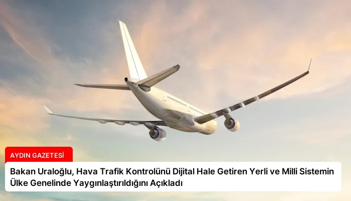 Bakan Uraloğlu, Hava Trafik Kontrolünü Dijital Hale Getiren Yerli ve Milli Sistemin Ülke Genelinde Yaygınlaştırıldığını Açıkladı