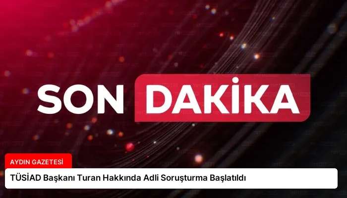 TÜSİAD Başkanı Turan Hakkında Adli Soruşturma Başlatıldı