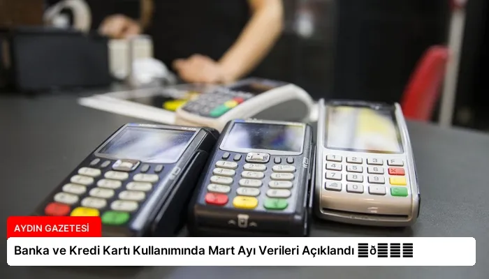Banka ve Kredi Kartı Kullanımında Mart Ayı Verileri Açıklandı ⏬👇