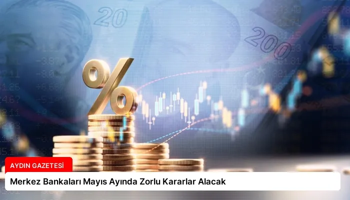 Merkez Bankaları Mayıs Ayında Zorlu Kararlar Alacak