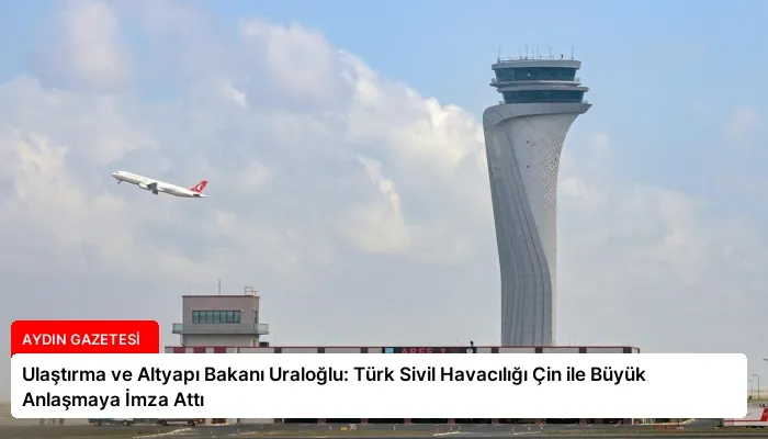 Ulaştırma ve Altyapı Bakanı Uraloğlu: Türk Sivil Havacılığı Çin ile Büyük Anlaşmaya İmza Attı