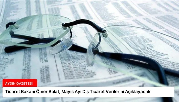 Ticaret Bakanı Ömer Bolat, Mayıs Ayı Dış Ticaret Verilerini Açıklayacak