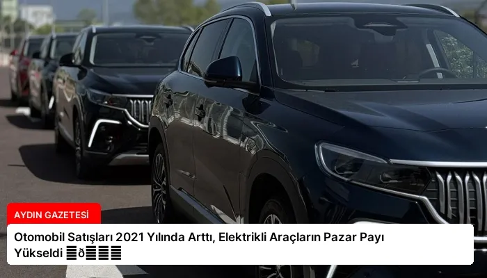 Otomobil Satışları 2021 Yılında Arttı, Elektrikli Araçların Pazar Payı Yükseldi ⏬👇