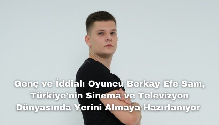 Genç ve İddialı Oyuncu Berkay Efe Sam, Türkiye’nin Sinema ve Televizyon Dünyasında Yerini Almaya Hazırlanıyor