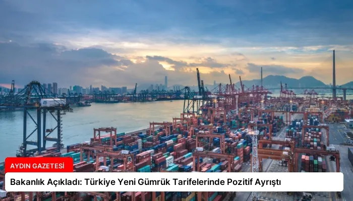 Bakanlık Açıkladı: Türkiye Yeni Gümrük Tarifelerinde Pozitif Ayrıştı