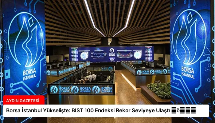 Borsa İstanbul Yükselişte: BIST 100 Endeksi Rekor Seviyeye Ulaştı ⏬👇