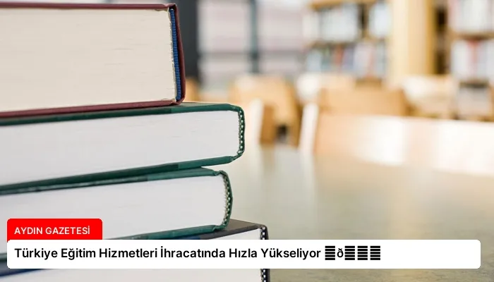 Türkiye Eğitim Hizmetleri İhracatında Hızla Yükseliyor ⏬👇