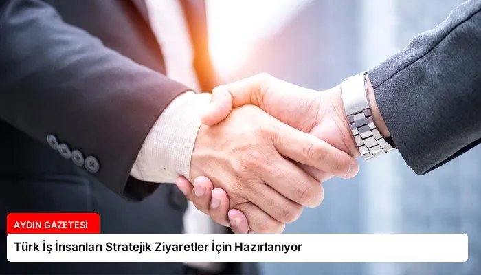 Türk İş İnsanları Stratejik Ziyaretler İçin Hazırlanıyor