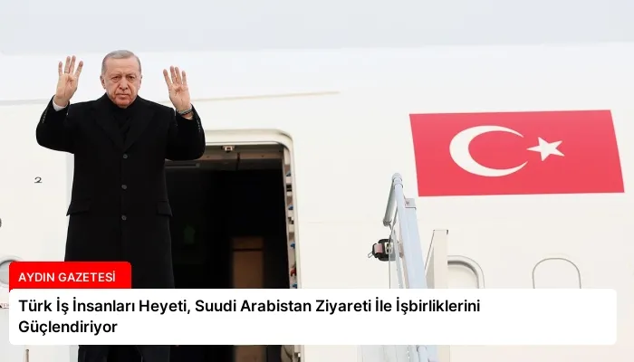 Türk İş İnsanları Heyeti, Suudi Arabistan Ziyareti İle İşbirliklerini Güçlendiriyor